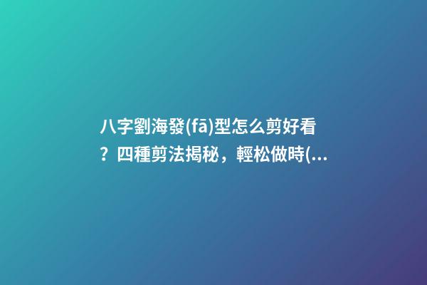 八字劉海發(fā)型怎么剪好看？四種剪法揭秘，輕松做時(shí)尚魅力女神 頭發(fā)外八字怎么卷
